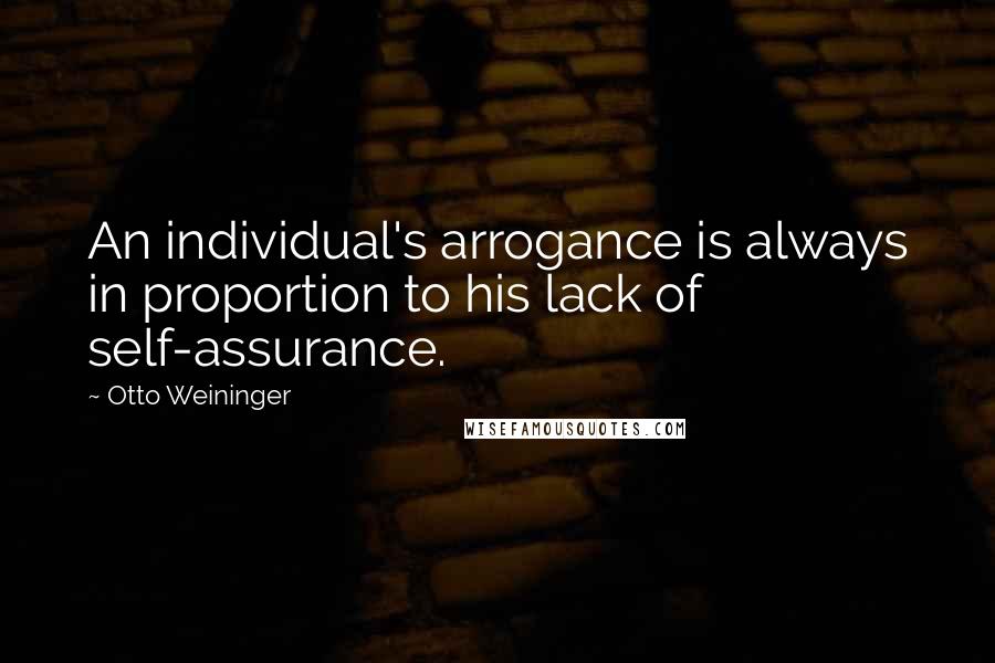 Otto Weininger Quotes: An individual's arrogance is always in proportion to his lack of self-assurance.