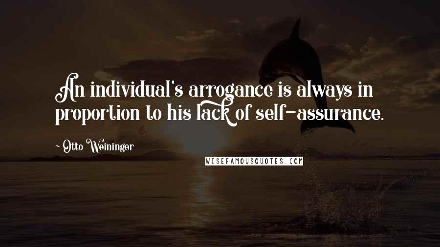 Otto Weininger Quotes: An individual's arrogance is always in proportion to his lack of self-assurance.