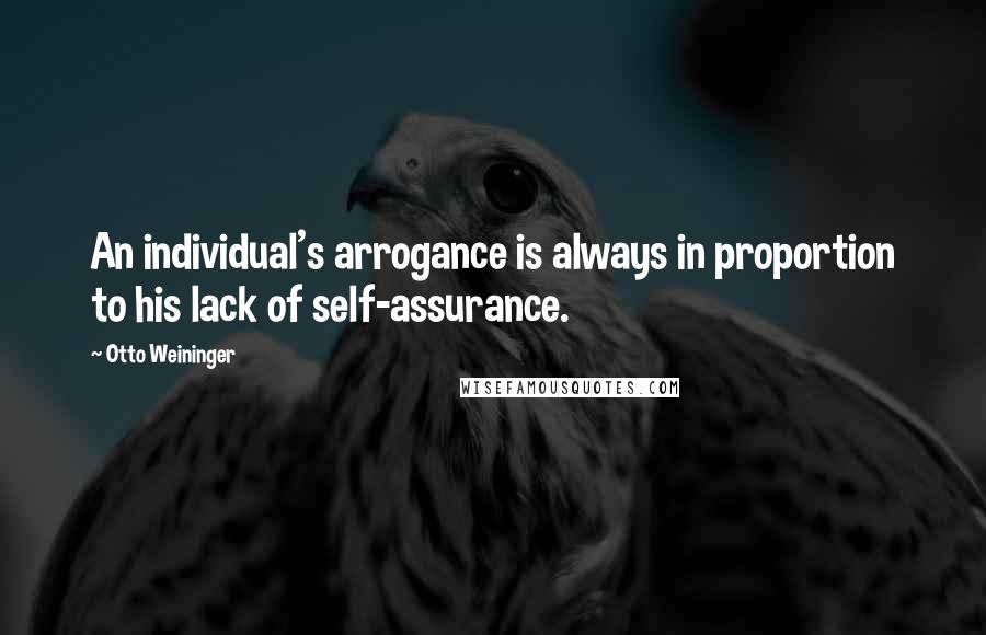 Otto Weininger Quotes: An individual's arrogance is always in proportion to his lack of self-assurance.