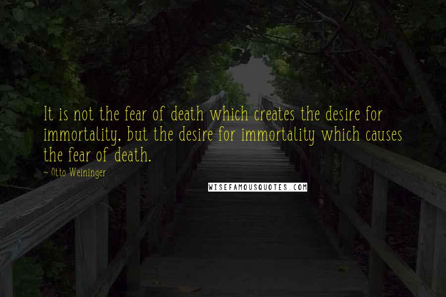 Otto Weininger Quotes: It is not the fear of death which creates the desire for immortality, but the desire for immortality which causes the fear of death.