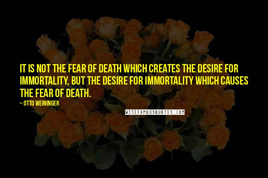 Otto Weininger Quotes: It is not the fear of death which creates the desire for immortality, but the desire for immortality which causes the fear of death.