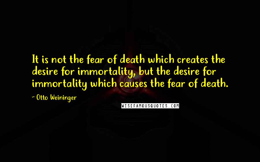 Otto Weininger Quotes: It is not the fear of death which creates the desire for immortality, but the desire for immortality which causes the fear of death.