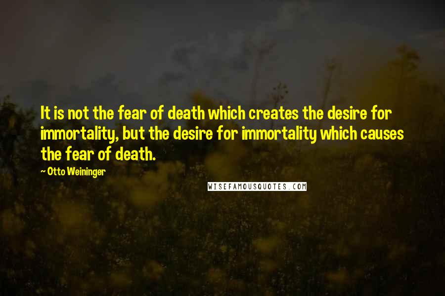 Otto Weininger Quotes: It is not the fear of death which creates the desire for immortality, but the desire for immortality which causes the fear of death.