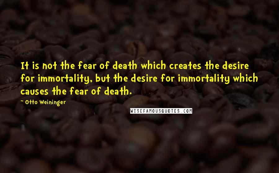 Otto Weininger Quotes: It is not the fear of death which creates the desire for immortality, but the desire for immortality which causes the fear of death.