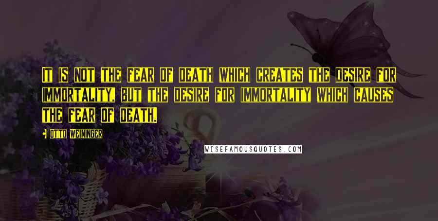 Otto Weininger Quotes: It is not the fear of death which creates the desire for immortality, but the desire for immortality which causes the fear of death.