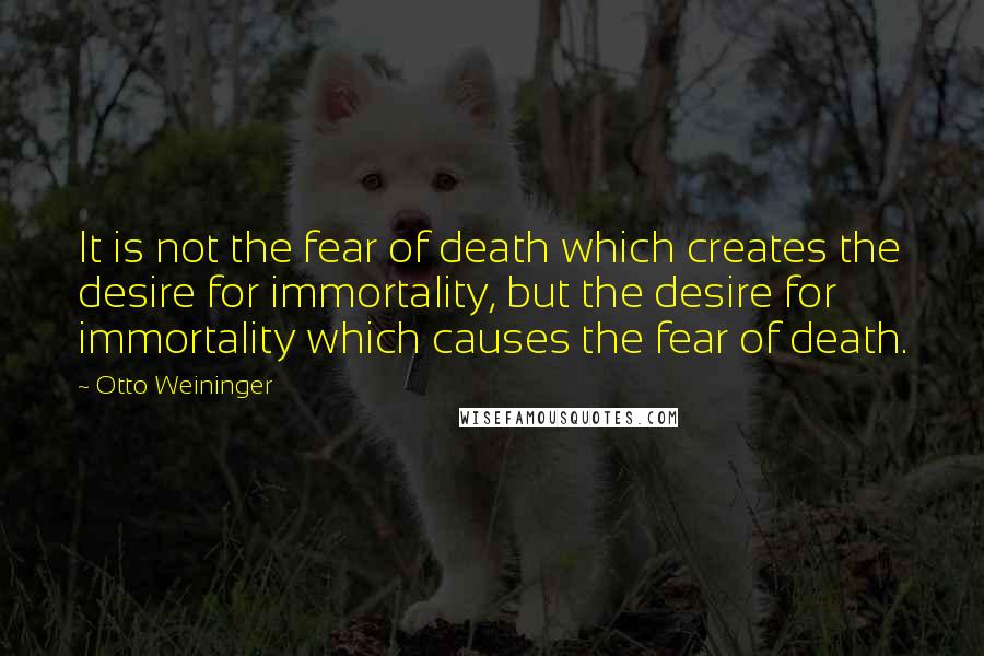 Otto Weininger Quotes: It is not the fear of death which creates the desire for immortality, but the desire for immortality which causes the fear of death.