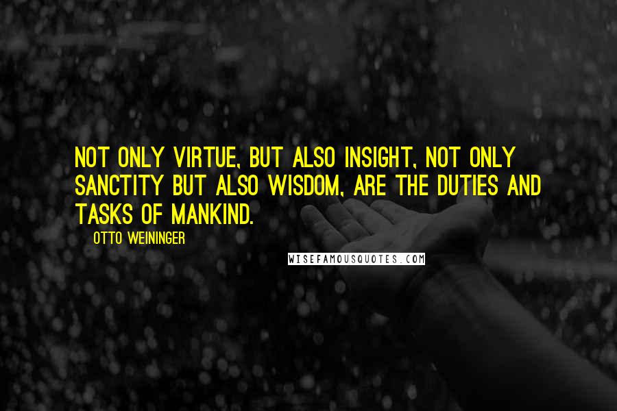 Otto Weininger Quotes: Not only virtue, but also insight, not only sanctity but also wisdom, are the duties and tasks of mankind.