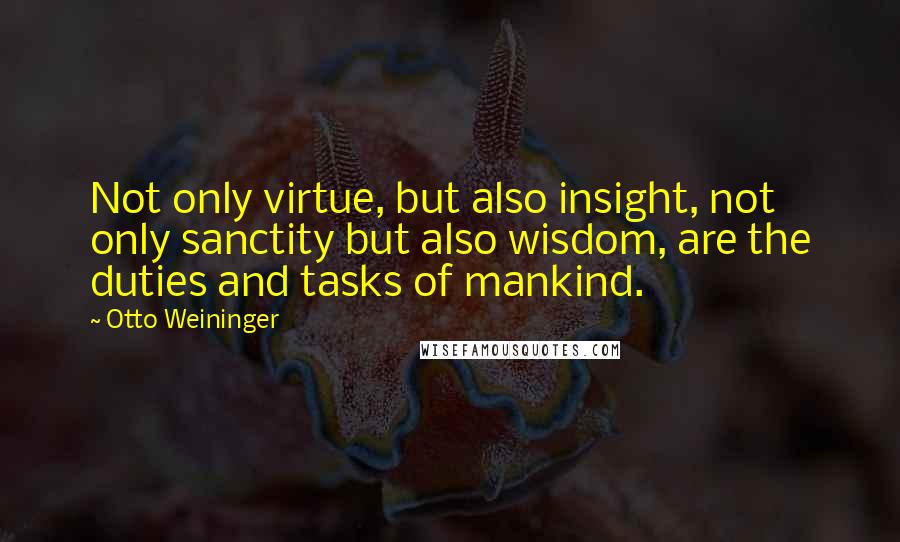 Otto Weininger Quotes: Not only virtue, but also insight, not only sanctity but also wisdom, are the duties and tasks of mankind.