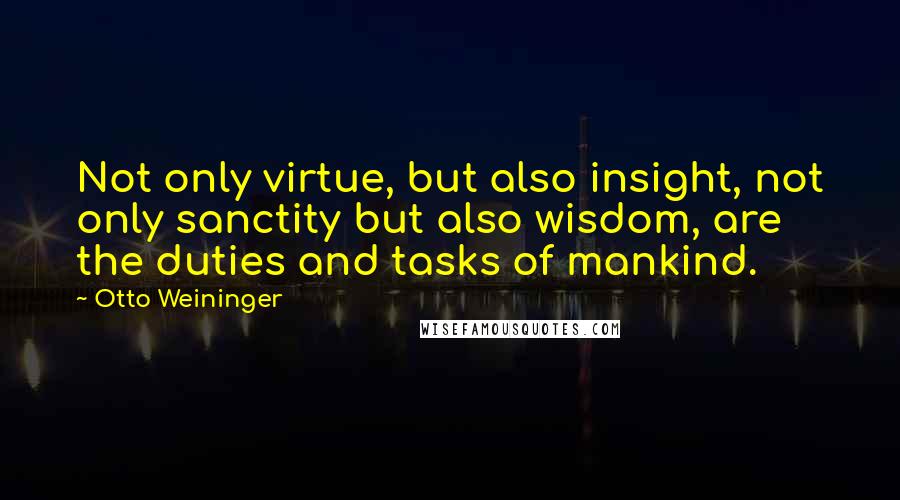 Otto Weininger Quotes: Not only virtue, but also insight, not only sanctity but also wisdom, are the duties and tasks of mankind.