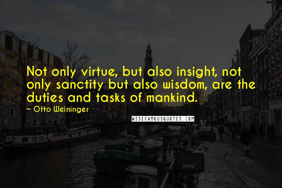 Otto Weininger Quotes: Not only virtue, but also insight, not only sanctity but also wisdom, are the duties and tasks of mankind.