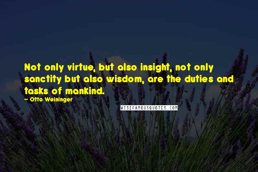 Otto Weininger Quotes: Not only virtue, but also insight, not only sanctity but also wisdom, are the duties and tasks of mankind.