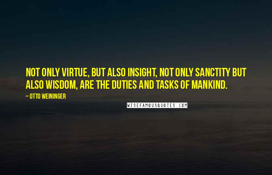 Otto Weininger Quotes: Not only virtue, but also insight, not only sanctity but also wisdom, are the duties and tasks of mankind.