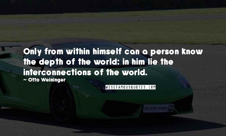 Otto Weininger Quotes: Only from within himself can a person know the depth of the world: in him lie the interconnections of the world.