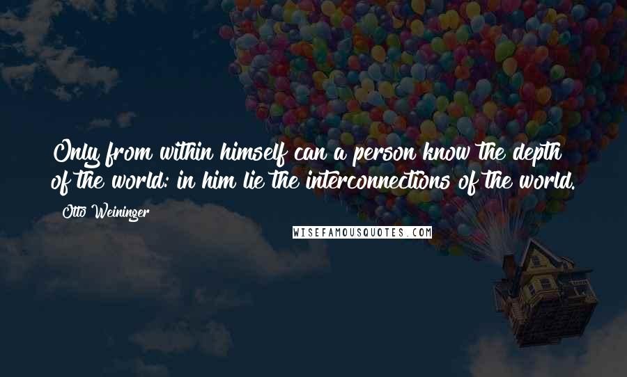 Otto Weininger Quotes: Only from within himself can a person know the depth of the world: in him lie the interconnections of the world.