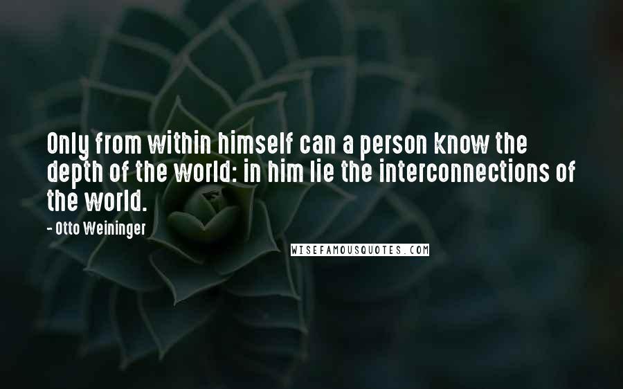 Otto Weininger Quotes: Only from within himself can a person know the depth of the world: in him lie the interconnections of the world.