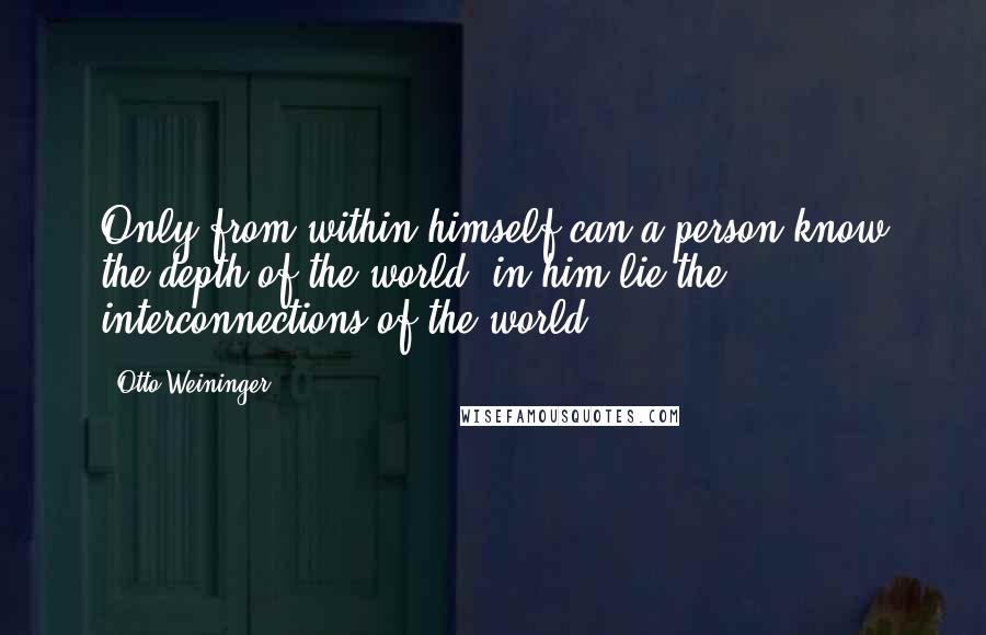 Otto Weininger Quotes: Only from within himself can a person know the depth of the world: in him lie the interconnections of the world.