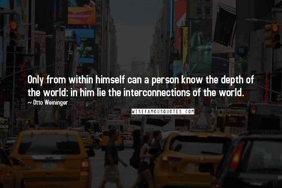 Otto Weininger Quotes: Only from within himself can a person know the depth of the world: in him lie the interconnections of the world.