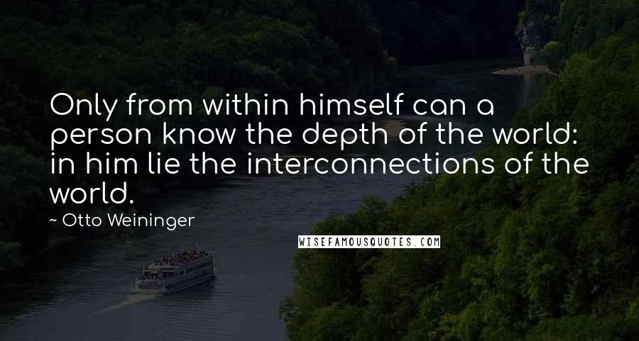 Otto Weininger Quotes: Only from within himself can a person know the depth of the world: in him lie the interconnections of the world.