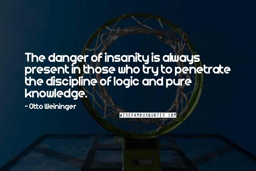 Otto Weininger Quotes: The danger of insanity is always present in those who try to penetrate the discipline of logic and pure knowledge.