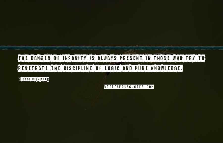 Otto Weininger Quotes: The danger of insanity is always present in those who try to penetrate the discipline of logic and pure knowledge.
