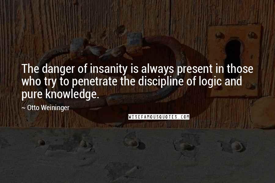 Otto Weininger Quotes: The danger of insanity is always present in those who try to penetrate the discipline of logic and pure knowledge.