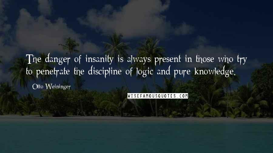 Otto Weininger Quotes: The danger of insanity is always present in those who try to penetrate the discipline of logic and pure knowledge.