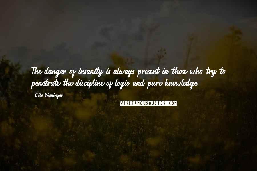 Otto Weininger Quotes: The danger of insanity is always present in those who try to penetrate the discipline of logic and pure knowledge.