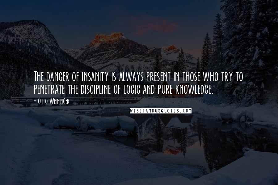 Otto Weininger Quotes: The danger of insanity is always present in those who try to penetrate the discipline of logic and pure knowledge.