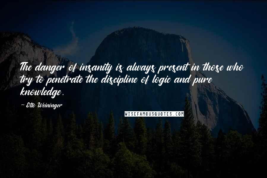 Otto Weininger Quotes: The danger of insanity is always present in those who try to penetrate the discipline of logic and pure knowledge.