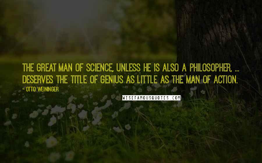 Otto Weininger Quotes: The great man of science, unless he is also a philosopher, ... deserves the title of genius as little as the man of action.