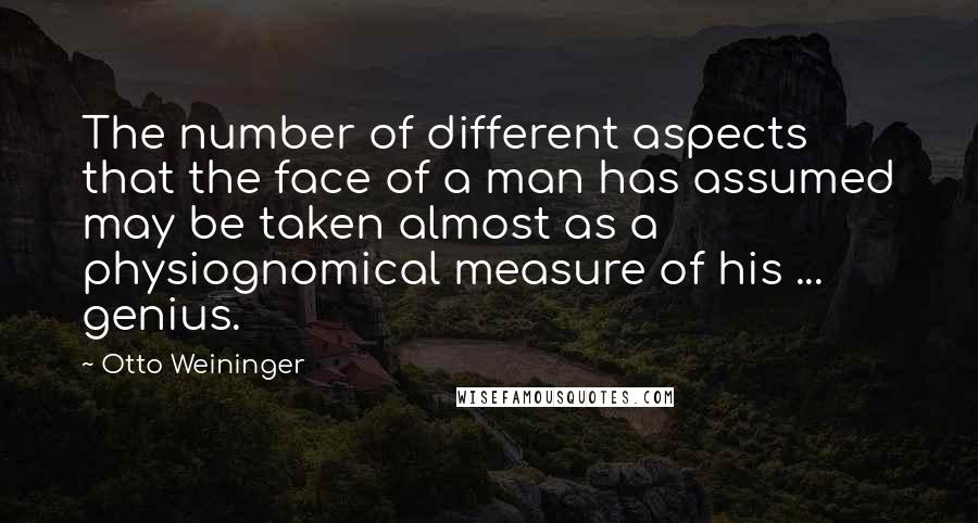 Otto Weininger Quotes: The number of different aspects that the face of a man has assumed may be taken almost as a physiognomical measure of his ... genius.