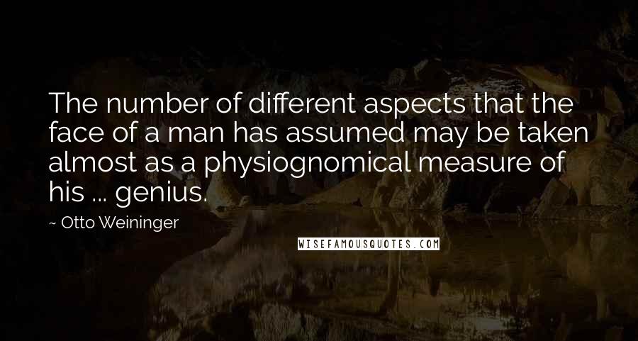 Otto Weininger Quotes: The number of different aspects that the face of a man has assumed may be taken almost as a physiognomical measure of his ... genius.