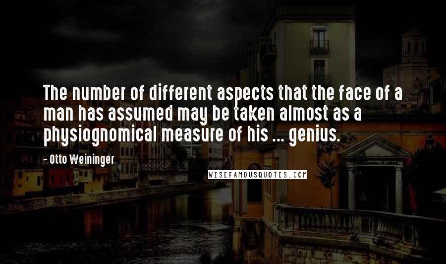 Otto Weininger Quotes: The number of different aspects that the face of a man has assumed may be taken almost as a physiognomical measure of his ... genius.