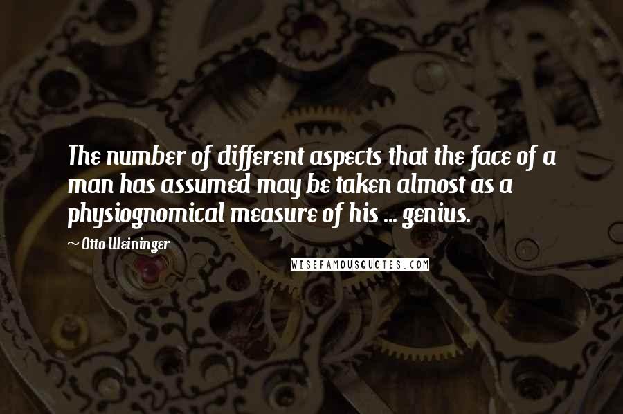 Otto Weininger Quotes: The number of different aspects that the face of a man has assumed may be taken almost as a physiognomical measure of his ... genius.