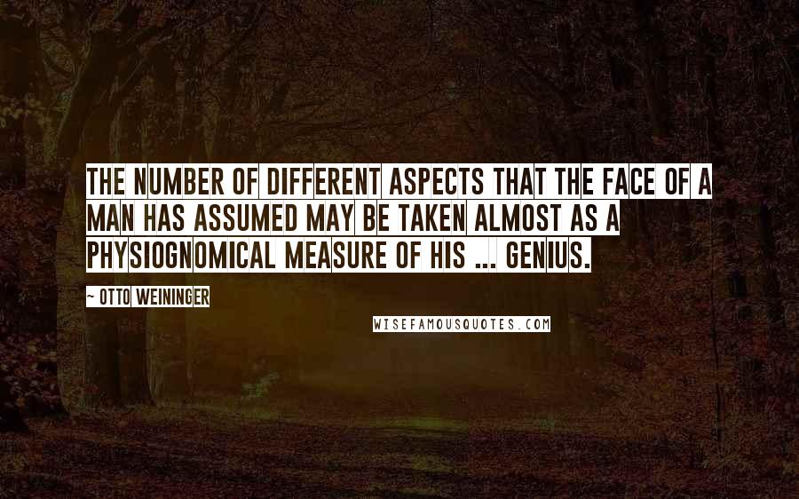 Otto Weininger Quotes: The number of different aspects that the face of a man has assumed may be taken almost as a physiognomical measure of his ... genius.