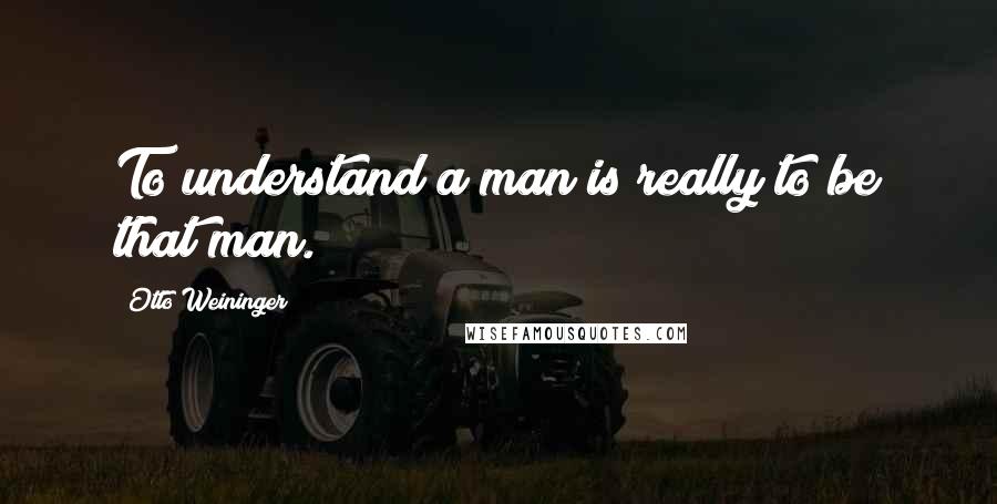Otto Weininger Quotes: To understand a man is really to be that man.