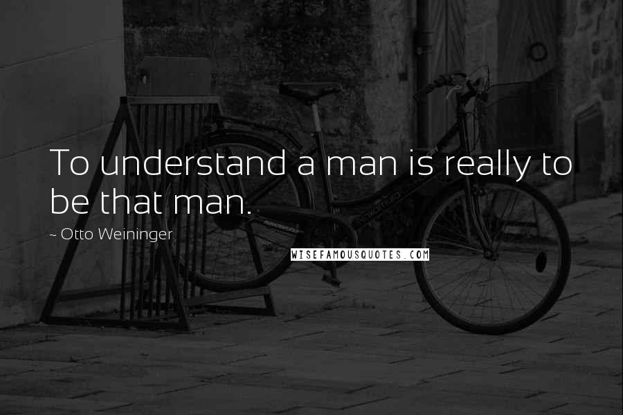 Otto Weininger Quotes: To understand a man is really to be that man.