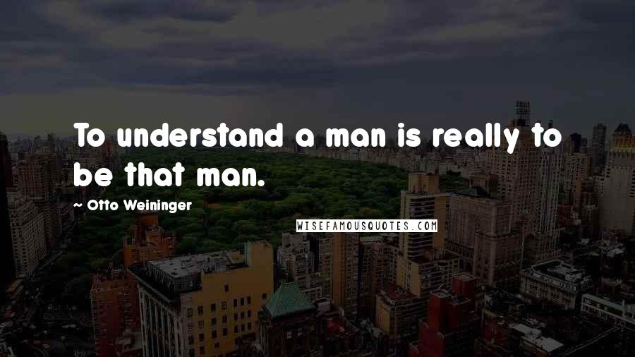 Otto Weininger Quotes: To understand a man is really to be that man.