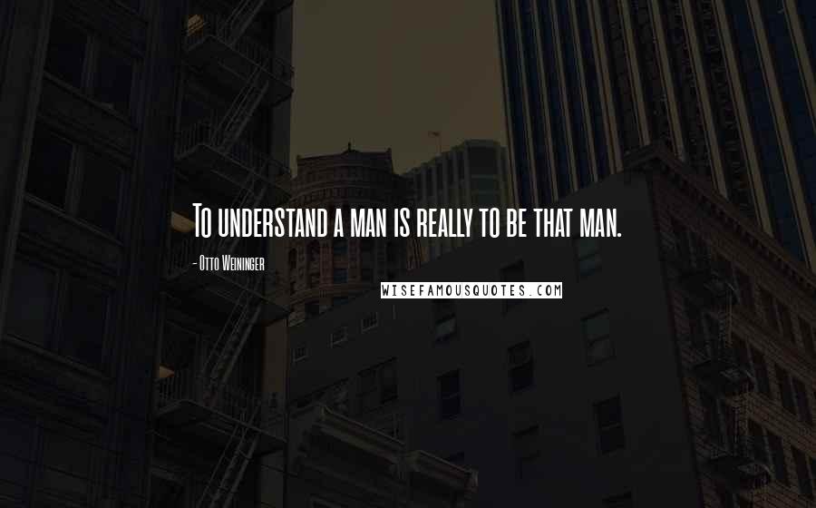 Otto Weininger Quotes: To understand a man is really to be that man.