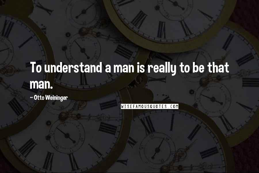 Otto Weininger Quotes: To understand a man is really to be that man.