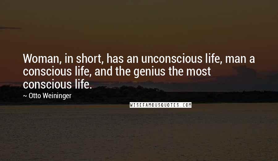Otto Weininger Quotes: Woman, in short, has an unconscious life, man a conscious life, and the genius the most conscious life.