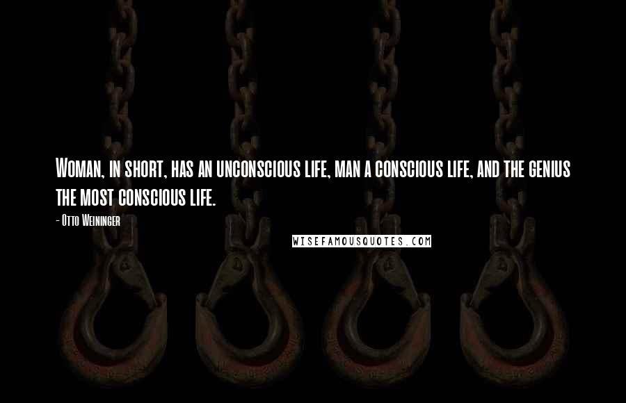 Otto Weininger Quotes: Woman, in short, has an unconscious life, man a conscious life, and the genius the most conscious life.