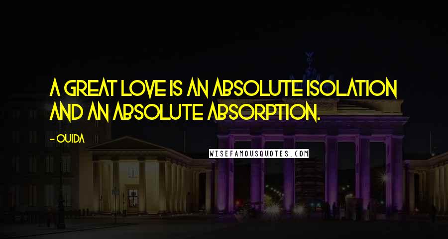 Ouida Quotes: A great love is an absolute isolation and an absolute absorption.