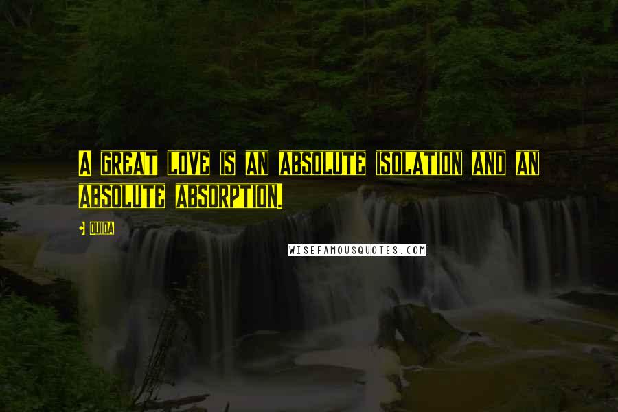 Ouida Quotes: A great love is an absolute isolation and an absolute absorption.