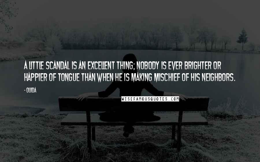 Ouida Quotes: A little scandal is an excellent thing; nobody is ever brighter or happier of tongue than when he is making mischief of his neighbors.