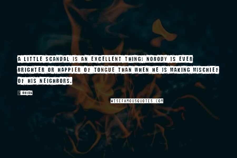 Ouida Quotes: A little scandal is an excellent thing; nobody is ever brighter or happier of tongue than when he is making mischief of his neighbors.