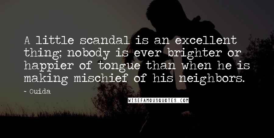 Ouida Quotes: A little scandal is an excellent thing; nobody is ever brighter or happier of tongue than when he is making mischief of his neighbors.