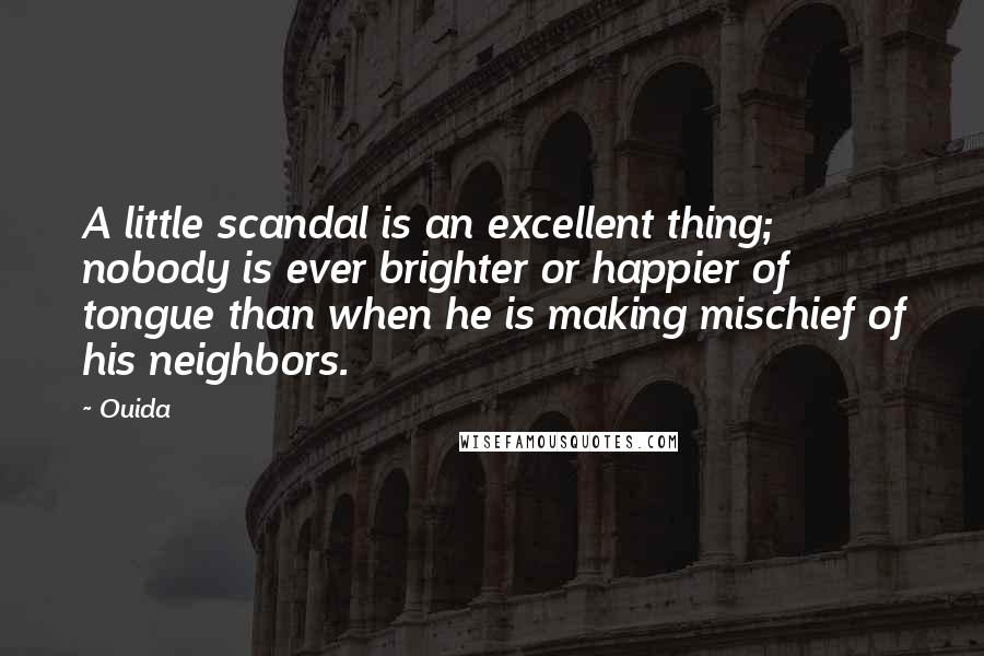 Ouida Quotes: A little scandal is an excellent thing; nobody is ever brighter or happier of tongue than when he is making mischief of his neighbors.