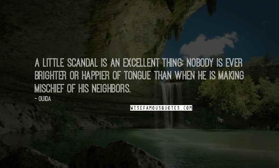 Ouida Quotes: A little scandal is an excellent thing; nobody is ever brighter or happier of tongue than when he is making mischief of his neighbors.