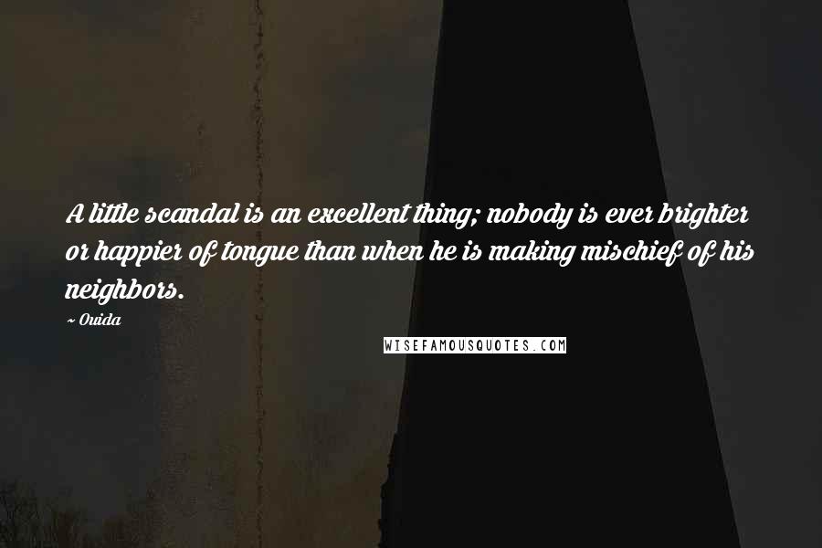 Ouida Quotes: A little scandal is an excellent thing; nobody is ever brighter or happier of tongue than when he is making mischief of his neighbors.